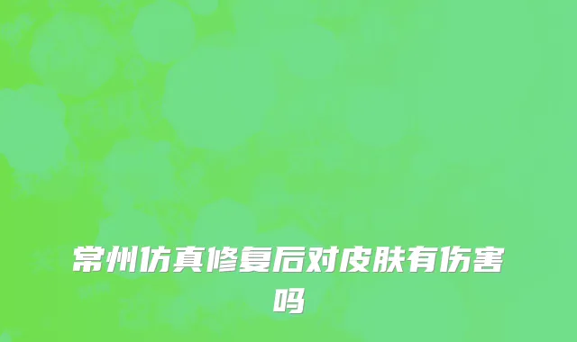 常州仿真修复后对皮肤有伤害吗