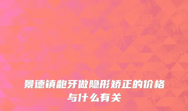 景德镇龅牙做隐形矫正的价格与什么有关