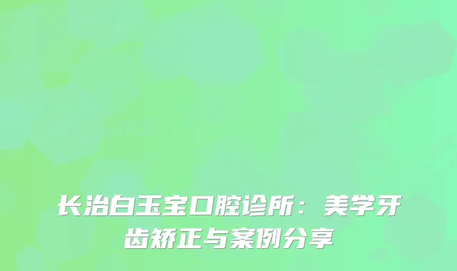 长治白玉宝口腔诊所：美学牙齿矫正与案例分享