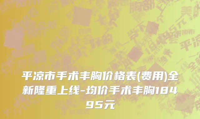 平凉市手术丰胸价格表(费用)全新隆重上线-均价手术丰胸18495元