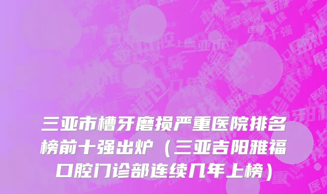 三亚市槽牙磨损严重医院排名榜前十强出炉（三亚吉阳雅福口腔门诊部连续几年上榜）