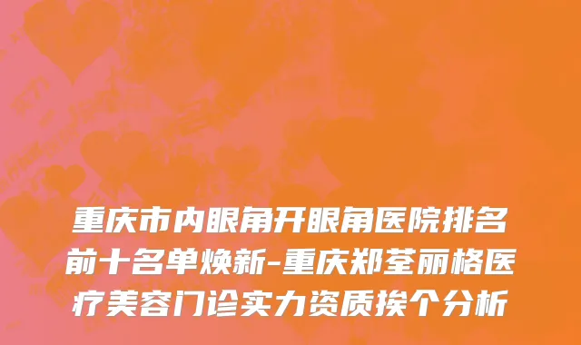 重庆市内眼角开眼角医院排名前十名单焕新-重庆郑荃丽格医疗美容门诊实力资质挨个分析
