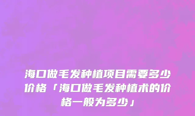 海口做毛发种植项目需要多少价格「海口做毛发种植术的价格一般为多少」