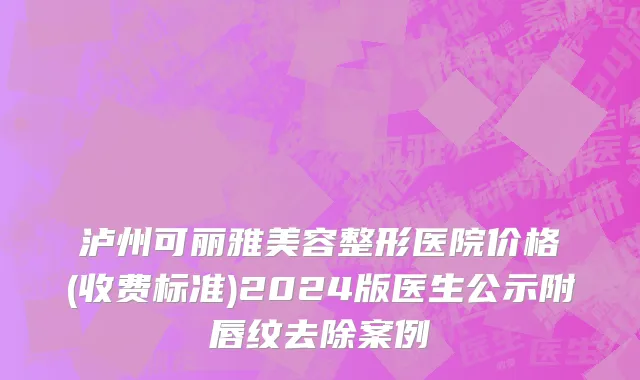 泸州可丽雅美容整形医院价格(收费标准)2024版医生公示附唇纹去除案例