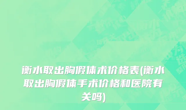 衡水取出胸假体术价格表(衡水取出胸假体手术价格和医院有关吗)