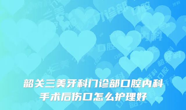 韶关三美牙科门诊部口腔内科手术后伤口怎么护理好