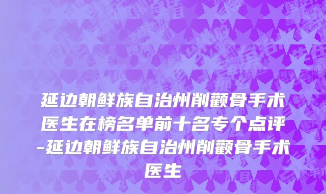 延边朝鲜族自治州削颧骨手术医生在榜名单前十名专个点评-延边朝鲜族自治州削颧骨手术医生