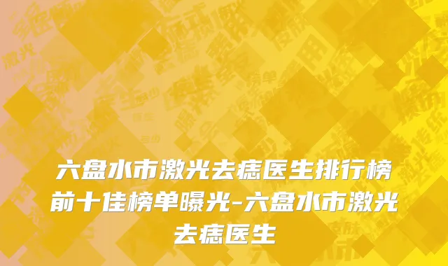 六盘水市激光去痣医生排行榜前十佳榜单曝光-六盘水市激光去痣医生
