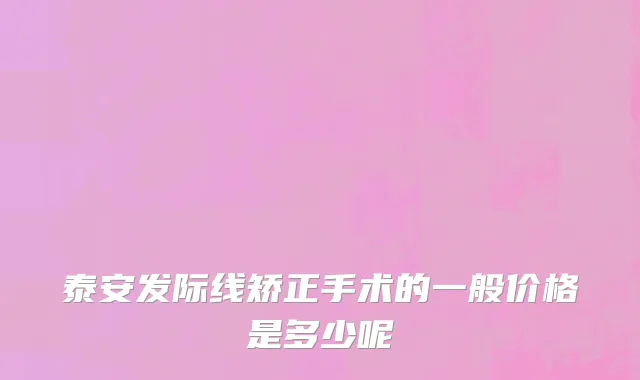 泰安发际线矫正手术的一般价格是多少呢
