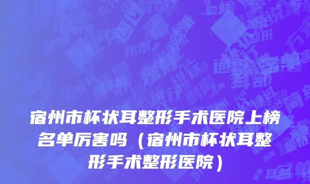 宿州市杯状耳整形手术医院上榜名单厉害吗（宿州市杯状耳整形手术整形医院）