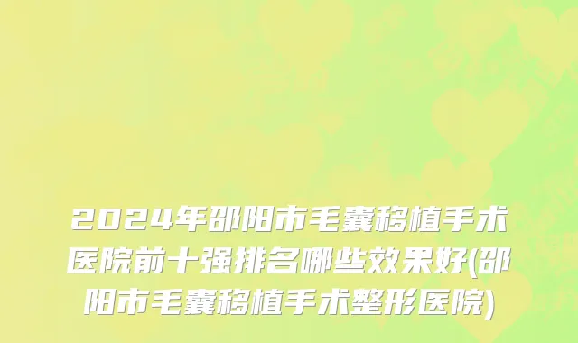 2024年邵阳市毛囊移植手术医院前十强排名哪些效果好(邵阳市毛囊移植手术整形医院)