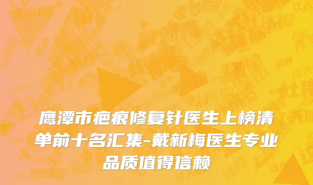 鹰潭市疤痕修复针医生上榜清单前十名汇集-戴新梅医生专业品质值得信赖