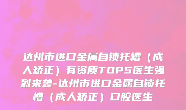 达州市进口金属自锁托槽（成人矫正）有资质TOP5医生强烈来袭-达州市进口金属自锁托槽（成人矫正）口腔医生