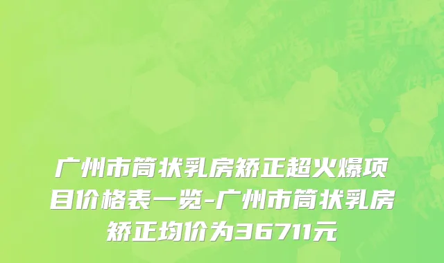 广州市筒状乳房矫正超火爆项目价格表一览-广州市筒状乳房矫正均价为36711元