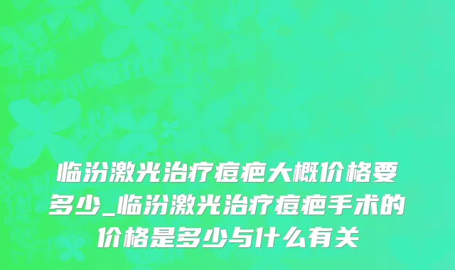 临汾激光治疗痘疤大概价格要多少_临汾激光治疗痘疤手术的价格是多少与什么有关