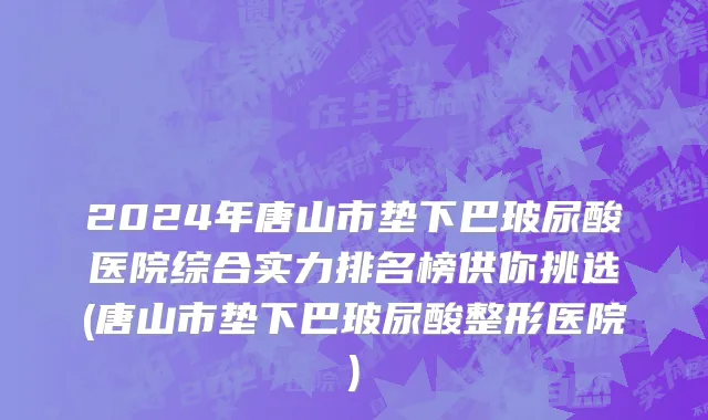 2024年唐山市垫下巴玻尿酸医院综合实力排名榜供你挑选(唐山市垫下巴玻尿酸整形医院)