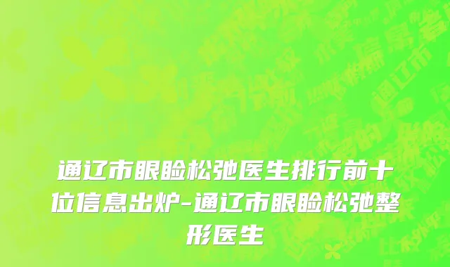 通辽市眼睑松弛医生排行前十位信息出炉-通辽市眼睑松弛整形医生
