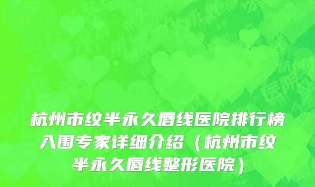 杭州市纹半永久唇线医院排行榜入围专家详细介绍（杭州市纹半永久唇线整形医院）