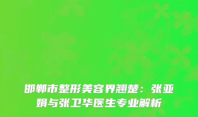 邯郸市整形美容界翘楚：张亚娟与张卫华医生专业解析