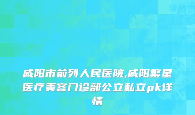 咸阳市前列人民医院,咸阳繁星医疗美容门诊部公立私立pk详情