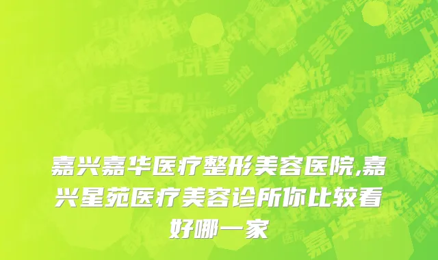 嘉兴嘉华医疗整形美容医院,嘉兴星苑医疗美容诊所你比较看好哪一家