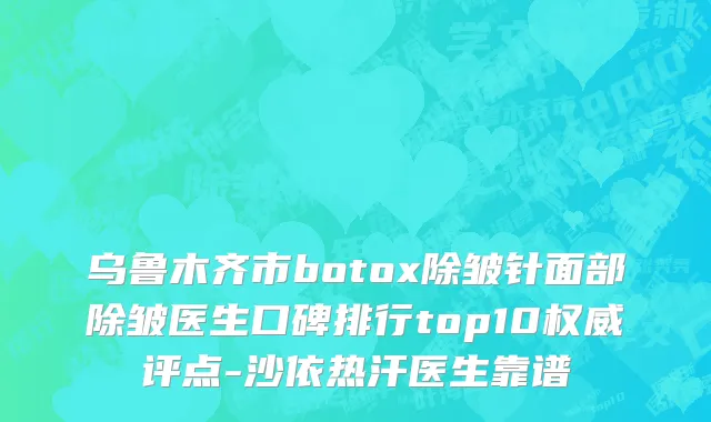乌鲁木齐市botox除皱针面部除皱医生口碑排行top10权威评点-沙依热汗医生靠谱
