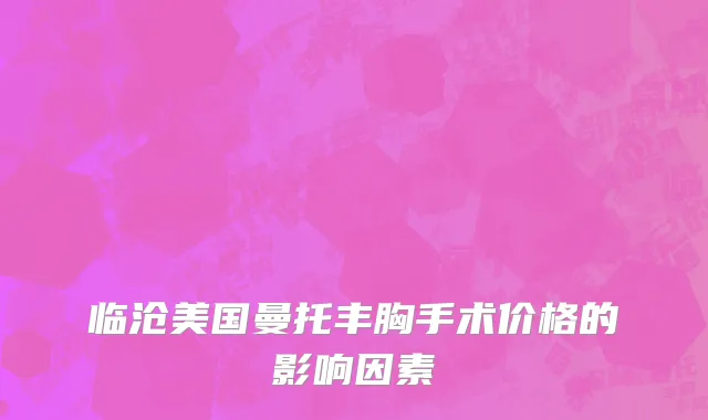 临沧美国曼托丰胸手术价格的影响因素