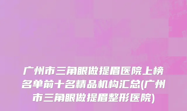 广州市三角眼做提眉医院上榜名单前十名精品机构汇总(广州市三角眼做提眉整形医院)