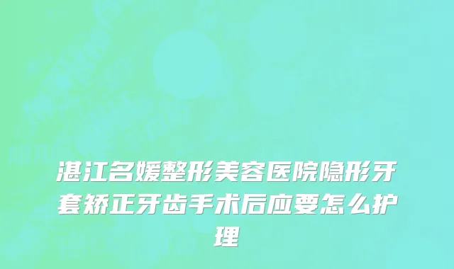 湛江名媛整形美容医院隐形牙套矫正牙齿手术后应要怎么护理