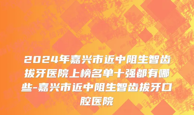 2024年嘉兴市近中阻生智齿拔牙医院上榜名单十强都有哪些-嘉兴市近中阻生智齿拔牙口腔医院