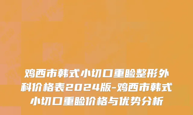 鸡西市韩式小切口重睑整形外科价格表2024版-鸡西市韩式小切口重睑价格与优势分析