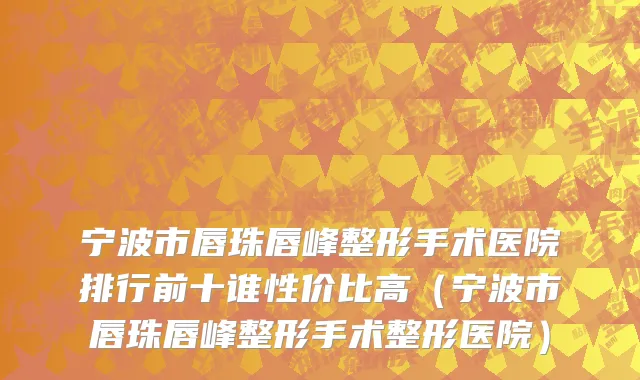 宁波市唇珠唇峰整形手术医院排行前十谁性价比高（宁波市唇珠唇峰整形手术整形医院）