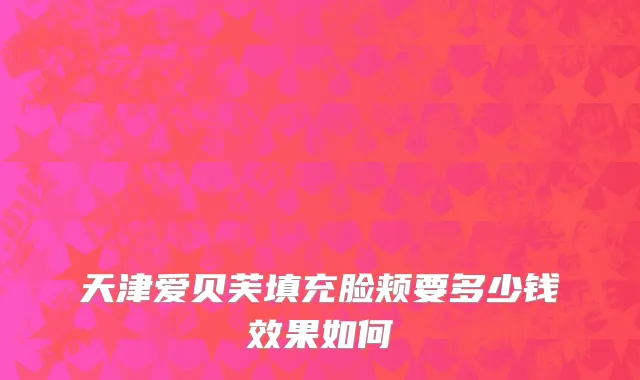 天津爱贝芙填充脸颊要多少钱效果如何