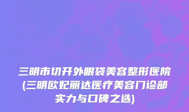 三明市切开外眼袋美容整形医院(三明欧妃丽达医疗美容门诊部实力与口碑之选)