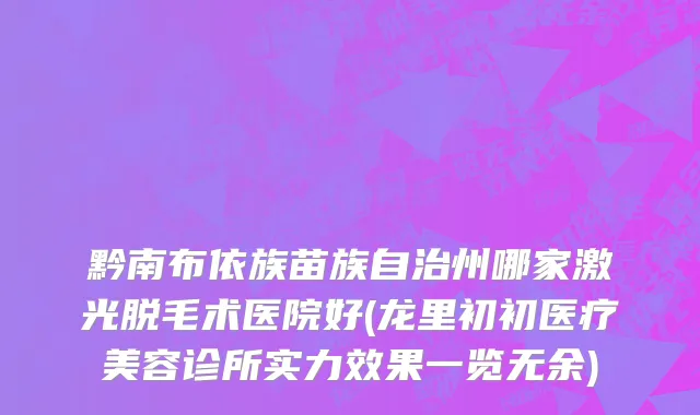 黔南布依族苗族自治州哪家激光脱毛术医院好(龙里初初医疗美容诊所实力效果一览无余)