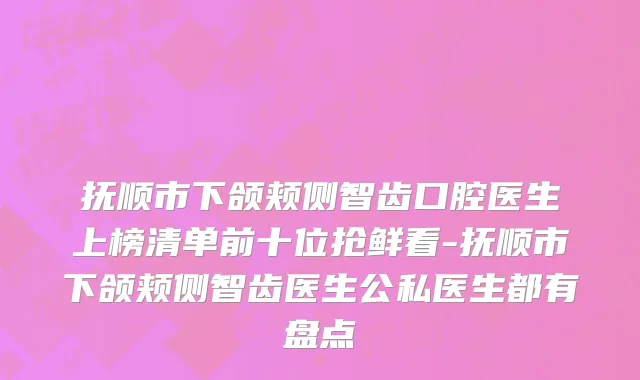 抚顺市下颌颊侧智齿口腔医生上榜清单前十位抢鲜看-抚顺市下颌颊侧智齿医生公私医生都有盘点