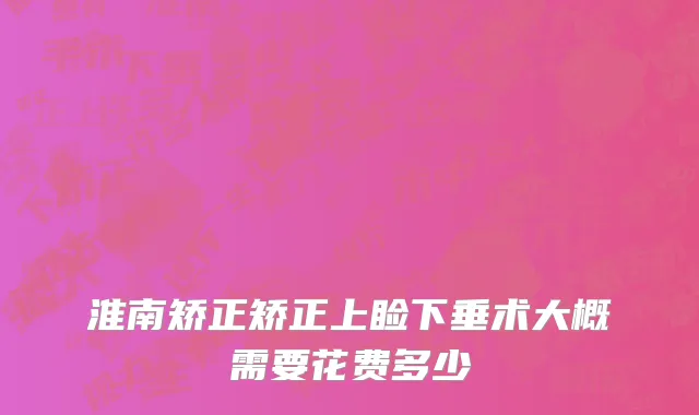 淮南矫正矫正上睑下垂术大概需要花费多少