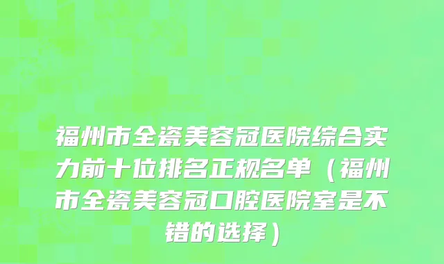 福州市全瓷美容冠医院综合实力前十位排名正规名单（福州市全瓷美容冠口腔医院室是不错的选择）