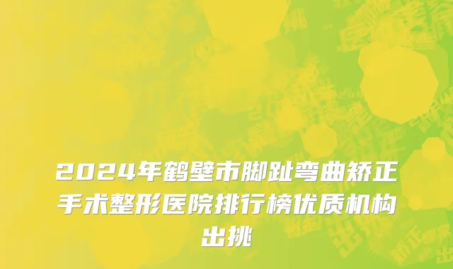 2024年鹤壁市脚趾弯曲矫正手术整形医院排行榜优质机构出挑
