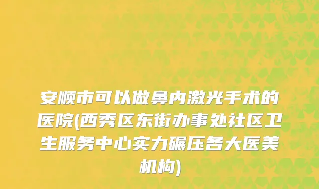 安顺市可以做鼻内激光手术的医院(西秀区东街办事处社区卫生服务中心实力碾压各大医美机构)