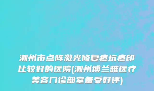 潮州市点阵激光修复痘坑痘印比较好的医院(潮州博兰雅医疗美容门诊部室备受好评)
