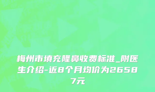 梅州市填充隆鼻收费标准_附医生介绍-近8个月均价为26587元
