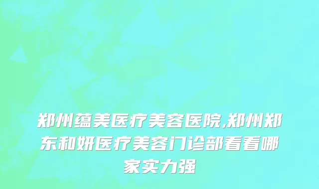 郑州蕴美医疗美容医院,郑州郑东和妍医疗美容门诊部看看哪家实力强