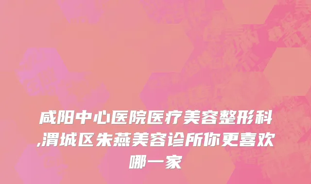 咸阳中心医院医疗美容整形科,渭城区朱燕美容诊所你更喜欢哪一家
