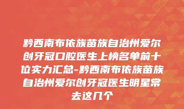 黔西南布依族苗族自治州爱尔创牙冠口腔医生上榜名单前十位实力汇总-黔西南布依族苗族自治州爱尔创牙冠医生明星常去这几个