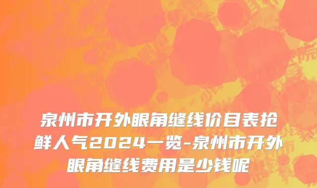 泉州市开外眼角缝线价目表抢鲜人气2024一览-泉州市开外眼角缝线费用是少钱呢