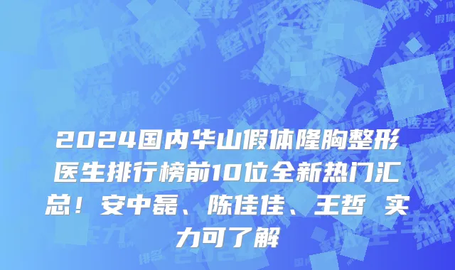 2024国内华山假体隆胸整形医生排行榜前10位全新热门汇总!安中磊、陈佳佳、王哲 实力可了解