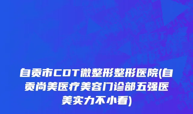 自贡市CDT微整形整形医院(自贡尚美医疗美容门诊部五强医美实力不小看)