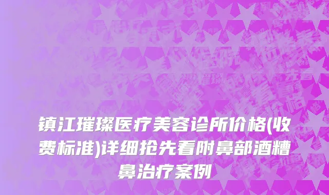 镇江璀璨医疗美容诊所价格(收费标准)详细抢先看附鼻部酒糟鼻治疗案例