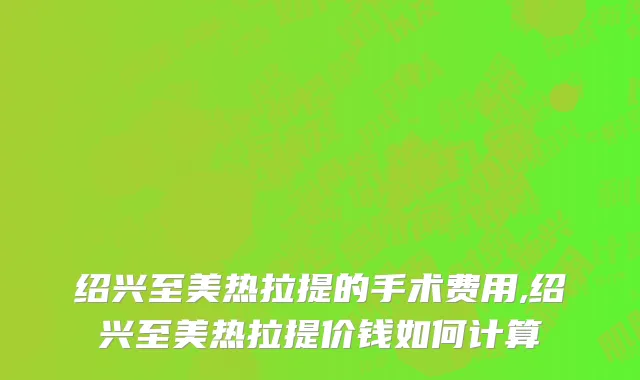 绍兴至美热拉提的手术费用,绍兴至美热拉提价钱如何计算